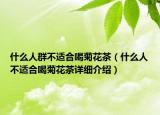 什么人群不適合喝菊花茶（什么人不適合喝菊花茶詳細介紹）