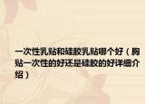 一次性乳貼和硅膠乳貼哪個(gè)好（胸貼一次性的好還是硅膠的好詳細(xì)介紹）