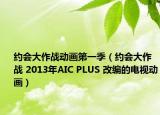約會大作戰(zhàn)動畫第一季（約會大作戰(zhàn) 2013年AIC PLUS 改編的電視動畫）