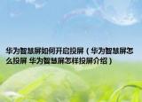 華為智慧屏如何開啟投屏（華為智慧屏怎么投屏 華為智慧屏怎樣投屏介紹）