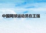 中國網(wǎng)球運(yùn)動(dòng)員在王強(qiáng)