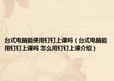 臺式電腦能使用釘釘上課嗎（臺式電腦能用釘釘上課嗎 怎么用釘釘上課介紹）