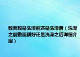 敷面膜是洗澡前還是洗澡后（洗澡之前敷面膜好還是洗澡之后詳細介紹）