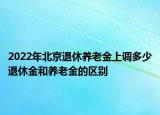 2022年北京退休養(yǎng)老金上調(diào)多少退休金和養(yǎng)老金的區(qū)別