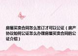 房屋買賣合同怎么簽訂才可以公證（房產協(xié)議如何公證怎么辦理房屋買賣合同的公證介紹）