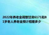 2022年養(yǎng)老金調(diào)整甘肅6171和81歲老人養(yǎng)老金預(yù)計相差多少