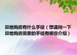 異地購房有什么手續(xù)（想請(qǐng)問一下異地購房需要的手續(xù)有哪些介紹）