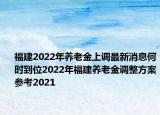 福建2022年養(yǎng)老金上調最新消息何時到位2022年福建養(yǎng)老金調整方案參考2021