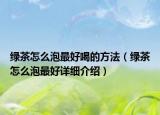 綠茶怎么泡最好喝的方法（綠茶怎么泡最好詳細介紹）