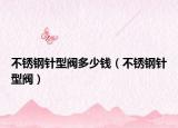 不銹鋼針型閥多少錢（不銹鋼針型閥）