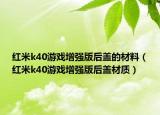 紅米k40游戲增強(qiáng)版后蓋的材料（紅米k40游戲增強(qiáng)版后蓋材質(zhì)）