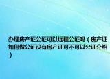 辦理房產(chǎn)證公證可以遠程公證嗎（房產(chǎn)證如何做公證沒有房產(chǎn)證可不可以公證介紹）