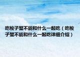 吃梭子蟹不能和什么一起吃（吃梭子蟹不能和什么一起吃詳細(xì)介紹）