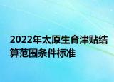 2022年太原生育津貼結(jié)算范圍條件標(biāo)準(zhǔn)