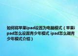 如何將蘋(píng)果ipad設(shè)置為電腦模式（蘋(píng)果ipad怎么設(shè)置青少年模式 ipad怎么調(diào)青少年模式介紹）