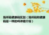 場所碼健康碼區(qū)別（場所碼和健康碼是一樣的嗎詳細介紹）