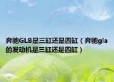 奔馳GLB是三缸還是四缸（奔馳gla的發(fā)動機是三缸還是四缸）