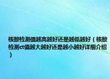 核酸檢測值越高越好還是越低越好（核酸檢測ct值越大越好還是越小越好詳細介紹）
