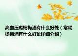 高血壓喝楊梅酒有什么好處（常喝楊梅酒有什么好處詳細(xì)介紹）