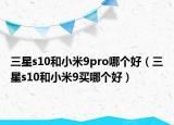 三星s10和小米9pro哪個(gè)好（三星s10和小米9買(mǎi)哪個(gè)好）