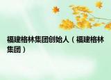 福建格林集團創(chuàng)始人（福建格林集團）