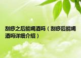 刮痧之后能喝酒嗎（刮痧后能喝酒嗎詳細(xì)介紹）