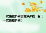 一次性塑料碗設(shè)備多少錢一臺（一次性塑料碗）