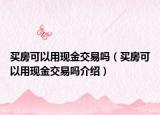 買房可以用現(xiàn)金交易嗎（買房可以用現(xiàn)金交易嗎介紹）