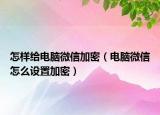 怎樣給電腦微信加密（電腦微信怎么設(shè)置加密）
