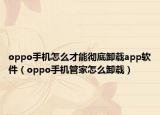 oppo手機怎么才能徹底卸載app軟件（oppo手機管家怎么卸載）