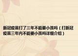 新冠疫苗打了三年不能要小孩嗎（打新冠疫苗三年內(nèi)不能要小孩嗎詳細(xì)介紹）