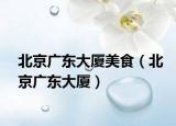 北京廣東大廈美食（北京廣東大廈）