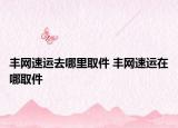 豐網(wǎng)速運去哪里取件 豐網(wǎng)速運在哪取件