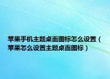 蘋果手機(jī)主題桌面圖標(biāo)怎么設(shè)置（蘋果怎么設(shè)置主題桌面圖標(biāo)）