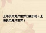 上海長(zhǎng)風(fēng)海洋世界門票價(jià)格（上海長(zhǎng)風(fēng)海洋世界）