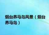 煙臺養(yǎng)馬島風(fēng)景（煙臺養(yǎng)馬島）