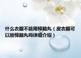 什么衣服不能用樟腦丸（皮衣服可以放樟腦丸嗎詳細介紹）