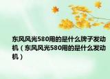 東風風光580用的是什么牌子發(fā)動機（東風風光580用的是什么發(fā)動機）