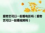 愛奇藝可以一起看電影嗎（愛奇藝可以一起看視頻嗎）