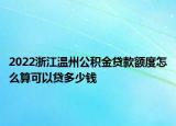 2022浙江溫州公積金貸款額度怎么算可以貸多少錢