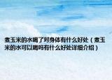 煮玉米的水喝了對身體有什么好處（煮玉米的水可以喝嗎有什么好處詳細介紹）