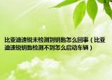 比亞迪速銳未檢測到鑰匙怎么回事（比亞迪速銳鑰匙檢測不到怎么啟動車輛）