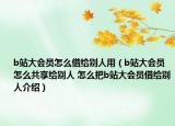 b站大會(huì)員怎么借給別人用（b站大會(huì)員怎么共享給別人 怎么把b站大會(huì)員借給別人介紹）