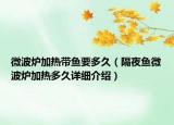 微波爐加熱帶魚要多久（隔夜魚微波爐加熱多久詳細(xì)介紹）