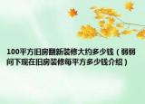 100平方舊房翻新裝修大約多少錢（弱弱問下現(xiàn)在舊房裝修每平方多少錢介紹）