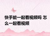 快手能一起看視頻嗎 怎么一起看視頻