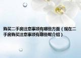 購(gòu)買(mǎi)二手房注意事項(xiàng)有哪些方面（現(xiàn)在二手房購(gòu)買(mǎi)注意事項(xiàng)有哪些呢介紹）