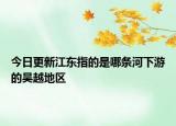 今日更新江東指的是哪條河下游的吳越地區(qū)