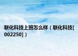 聯(lián)化科技上班怎么樣（聯(lián)化科技[002250]）