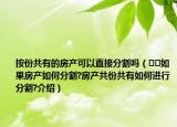 按份共有的房產(chǎn)可以直接分割嗎（??如果房產(chǎn)如何分割?房產(chǎn)共份共有如何進(jìn)行分割?介紹）